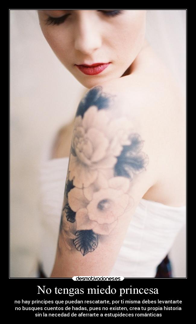 No tengas miedo princesa - no hay príncipes que puedan rescatarte, por ti misma debes levantarte
no busques cuentos de hadas, pues no existen, crea tu propia historia
sin la necedad de aferrarte a estupideces románticas