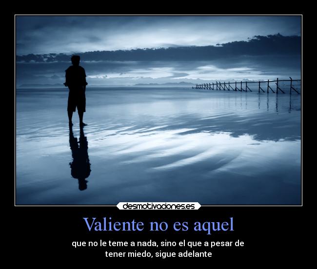 Valiente no es aquel - que no le teme a nada, sino el que a pesar de
tener miedo, sigue adelante