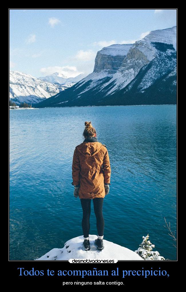Todos te acompañan al precipicio, - pero ninguno salta contigo.