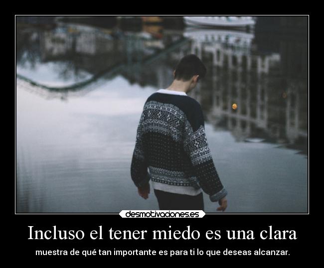 Incluso el tener miedo es una clara - muestra de qué tan importante es para ti lo que deseas alcanzar.