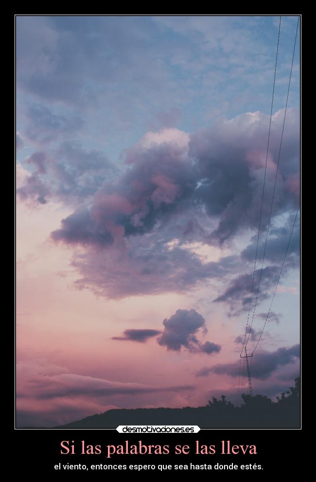 Si las palabras se las lleva - el viento, entonces espero que sea hasta donde estés.
