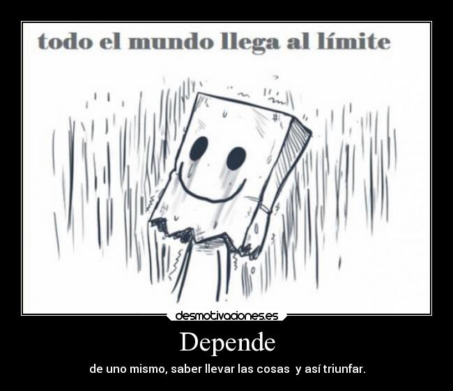 Depende - de uno mismo, saber llevar las cosas y así triunfar.