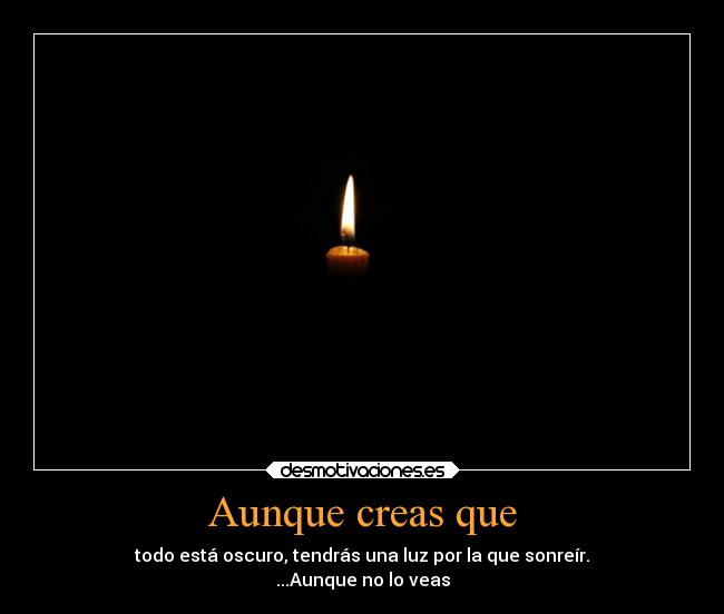 Aunque creas que - todo está oscuro, tendrás una luz por la que sonreír.
...Aunque no lo veas