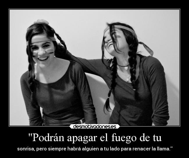 Podrán apagar el fuego de tu - sonrisa, pero siempre habrá alguien a tu lado para renacer la llama.