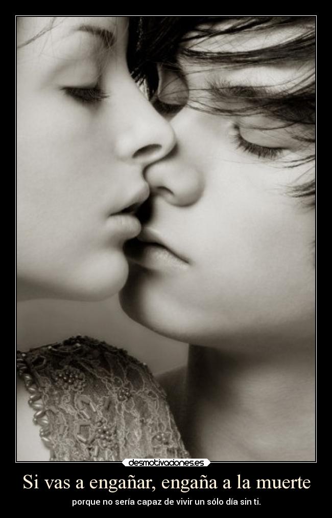 Si vas a engañar, engaña a la muerte - porque no sería capaz de vivir un sólo día sin ti.