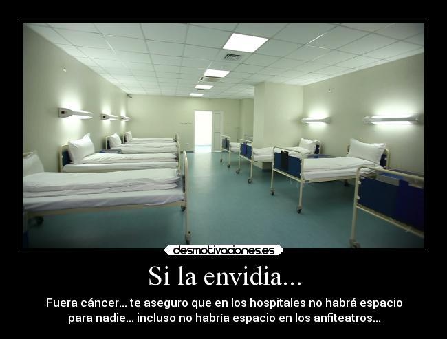 Si la envidia... - Fuera cáncer... te aseguro que en los hospitales no habrá espacio
para nadie... incluso no habría espacio en los anfiteatros...