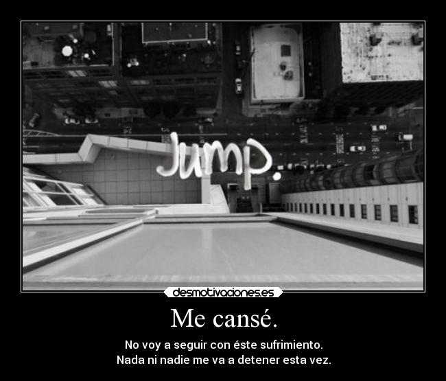 Me cansé. - No voy a seguir con éste sufrimiento.
Nada ni nadie me va a detener esta vez.