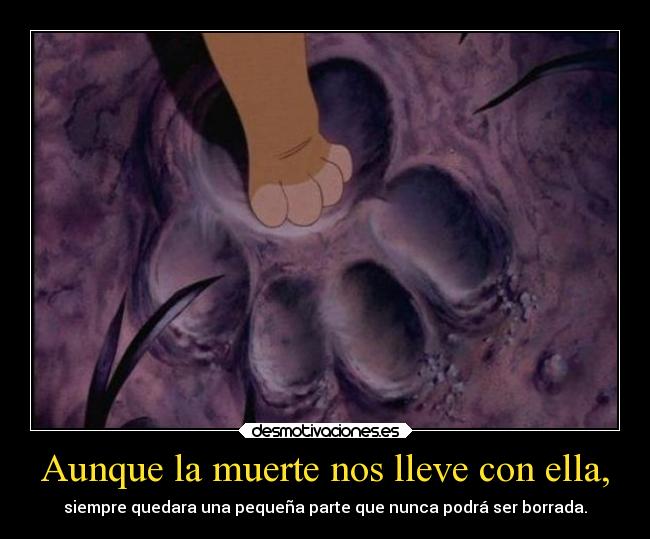 Aunque la muerte nos lleve con ella, - siempre quedara una pequeña parte que nunca podrá ser borrada.
