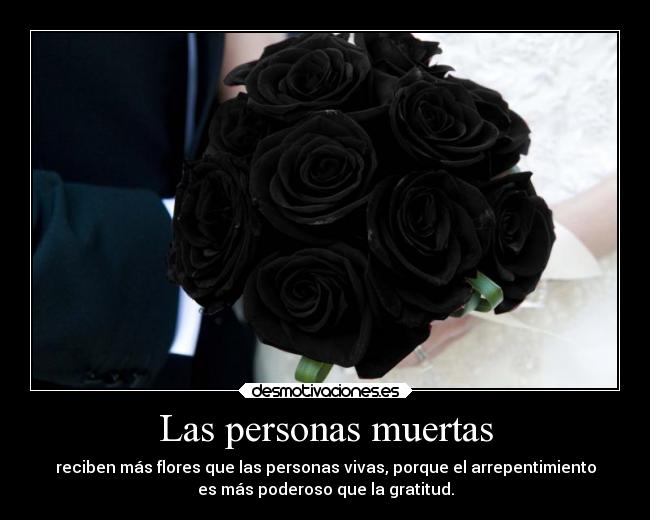 Las personas muertas - reciben más flores que las personas vivas, porque el arrepentimiento
es más poderoso que la gratitud.