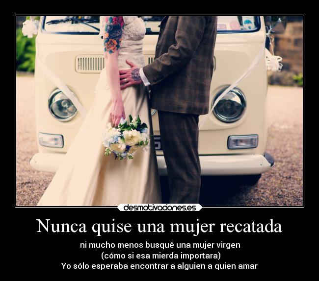 Nunca quise una mujer recatada - ni mucho menos busqué una mujer virgen
 (cómo si esa mierda importara)
Yo sólo esperaba encontrar a alguien a quien amar