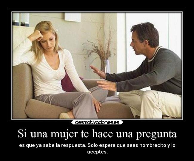 Si una mujer te hace una pregunta - es que ya sabe la respuesta. Solo espera que seas hombrecito y lo
aceptes.