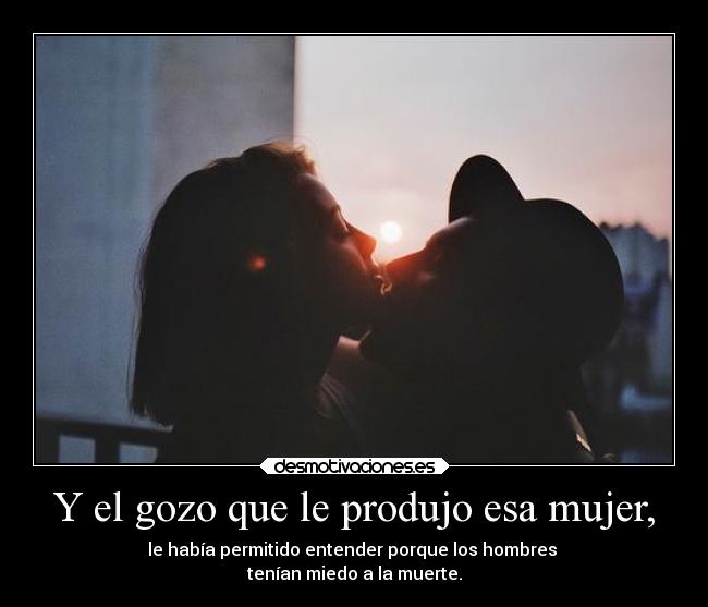 Y el gozo que le produjo esa mujer, - le había permitido entender porque los hombres
tenían miedo a la muerte.
