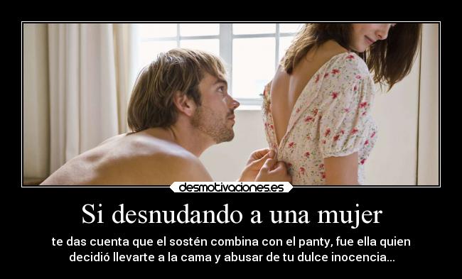 Si desnudando a una mujer - te das cuenta que el sostén combina con el panty, fue ella quien
decidió llevarte a la cama y abusar de tu dulce inocencia...