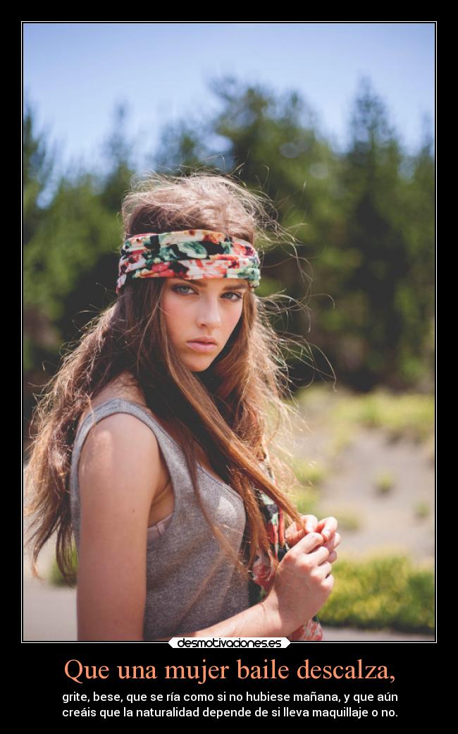 Que una mujer baile descalza, - grite, bese, que se ría como si no hubiese mañana, y que aún
creáis que la naturalidad depende de si lleva maquillaje o no.