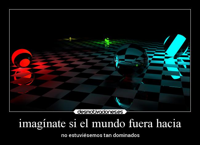 imagínate si el mundo fuera hacia - no estuviésemos tan dominados