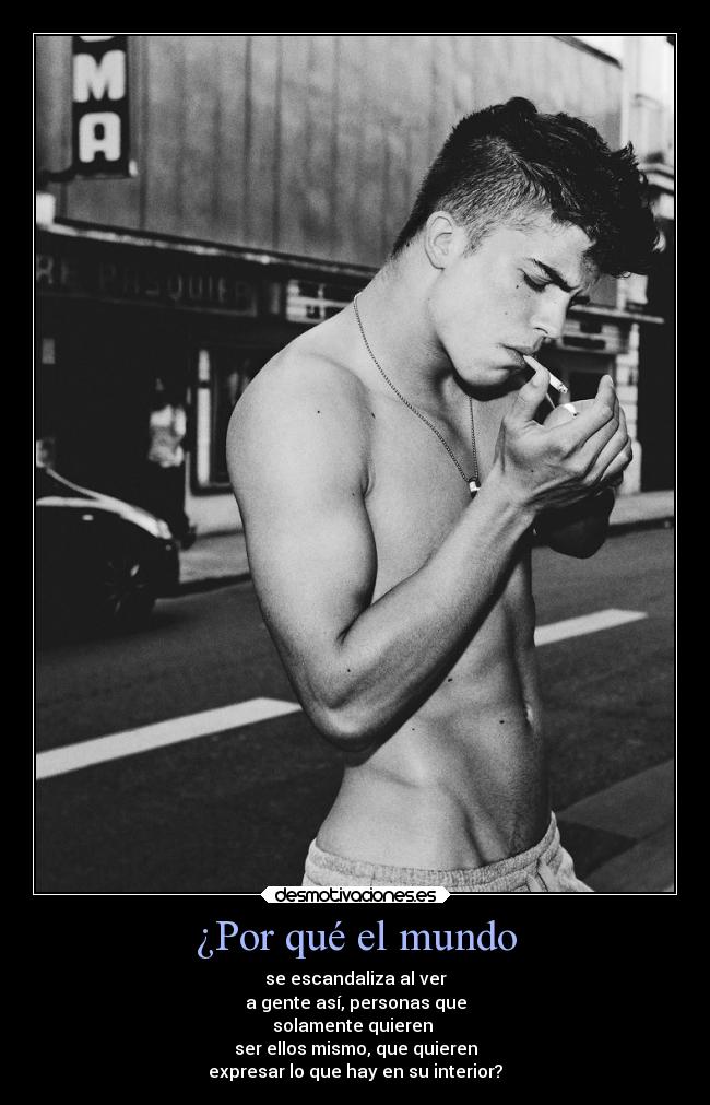 ¿Por qué el mundo - se escandaliza al ver
a gente así, personas que
solamente quieren
ser ellos mismo, que quieren
expresar lo que hay en su interior?