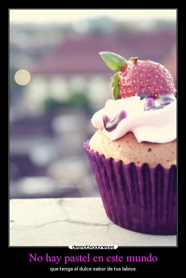 No hay pastel en este mundo - que tenga el dulce sabor de tus labios.