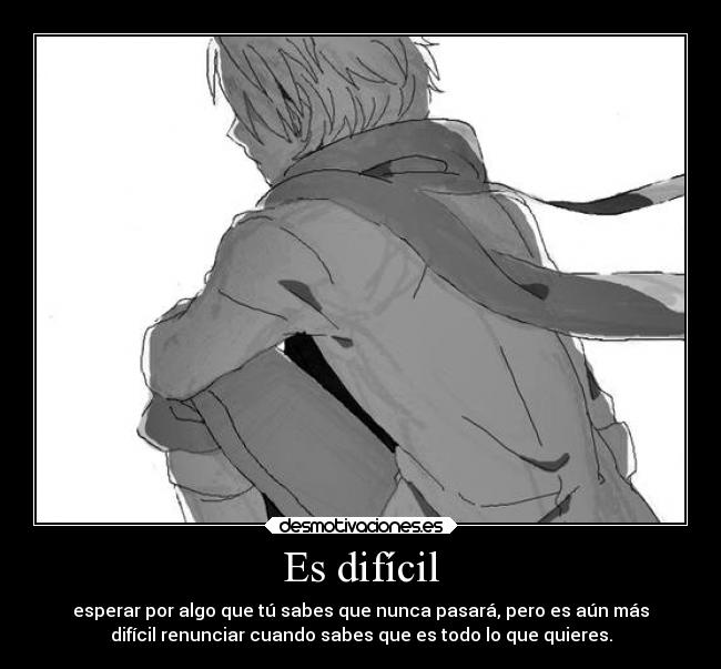 Es difícil - esperar por algo que tú sabes que nunca pasará, pero es aún más
difícil renunciar cuando sabes que es todo lo que quieres.