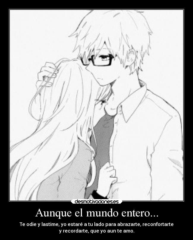 Aunque el mundo entero... - Te odie y lastime, yo estaré a tu lado para abrazarte, reconfortarte
y recordarte, que yo aun te amo.