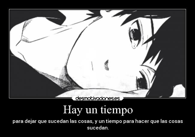 Hay un tiempo - para dejar que sucedan las cosas, y un tiempo para hacer que las cosas
sucedan.