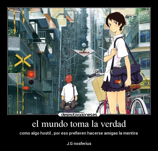 el mundo toma la verdad - como algo hostil , por eso prefieren hacerse amigas la mentira 

J.G nosferius