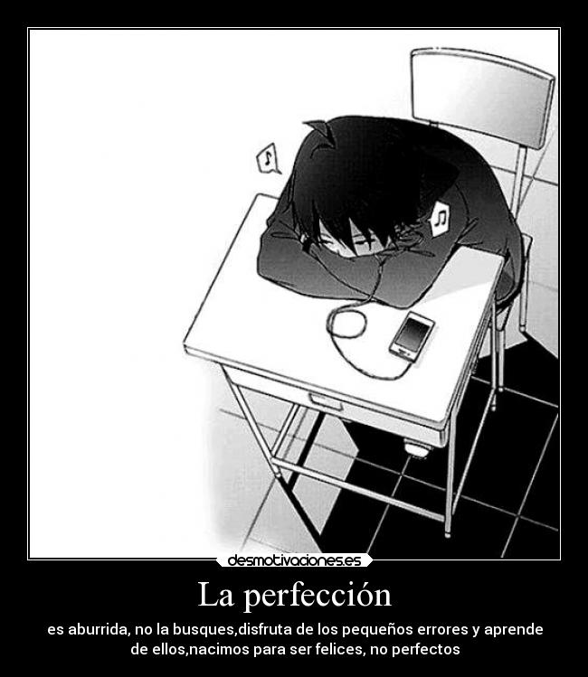 La perfección - es aburrida, no la busques,disfruta de los pequeños errores y aprende
de ellos,nacimos para ser felices, no perfectos
