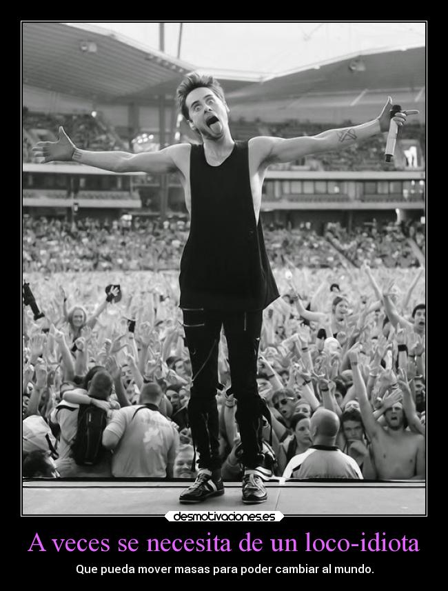 A veces se necesita de un loco-idiota - Que pueda mover masas para poder cambiar al mundo.
