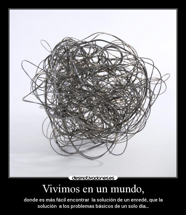 Vivimos en un mundo, - donde es más fácil encontrar la solución de un enredé, que la
solución a los problemas básicos de un solo día…