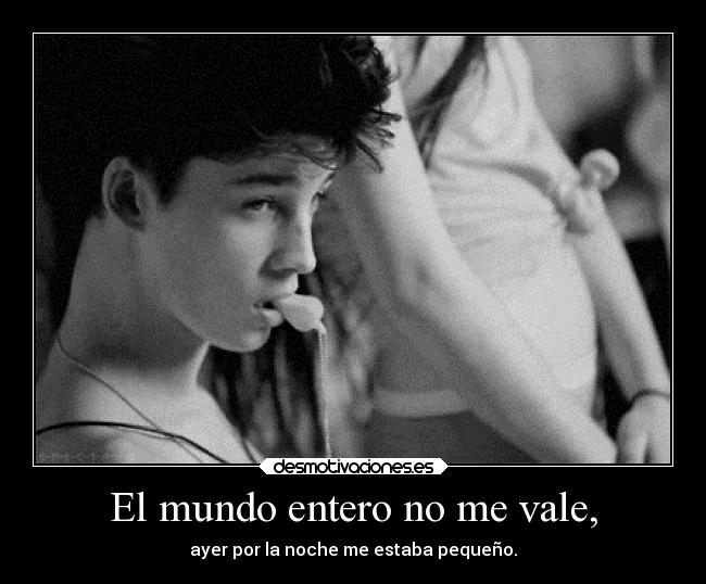 El mundo entero no me vale, - ayer por la noche me estaba pequeño.