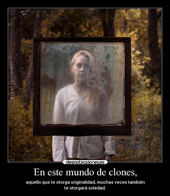En este mundo de clones, - aquello que te otorga originalidad, muchas veces también
te otorgará soledad.