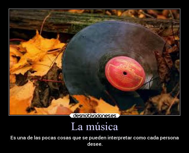 La música - Es una de las pocas cosas que se pueden interpretar como cada persona
desee.