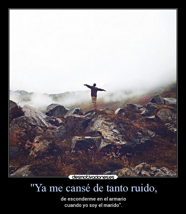 Ya me cansé de tanto ruido, - de esconderme en el armario
cuando yo soy el marido.