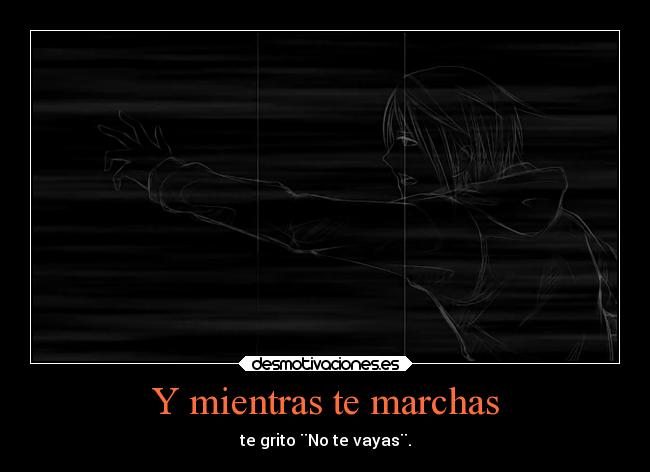 Y mientras te marchas - te grito ¨No te vayas¨.