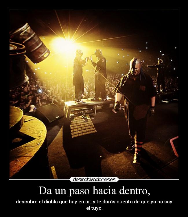 Da un paso hacia dentro, - descubre el diablo que hay en mí, y te darás cuenta de que ya no soy
el tuyo.