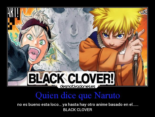 Quien dice que Naruto - no es bueno esta loco... ya hasta hay otro anime basado en el......
BLACK CLOVER