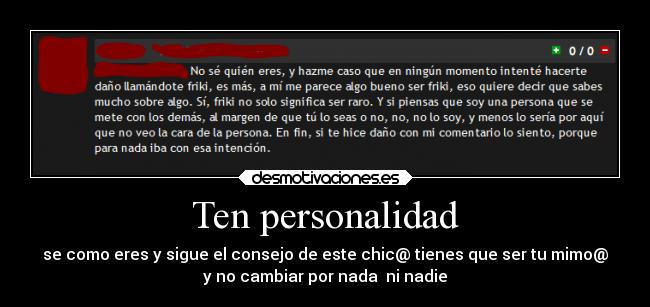 Ten personalidad - se como eres y sigue el consejo de este chic@ tienes que ser tu mimo@
y no cambiar por nada ni nadie
