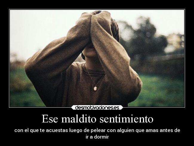 Ese maldito sentimiento - con el que te acuestas luego de pelear con alguien que amas antes de
ir a dormir
