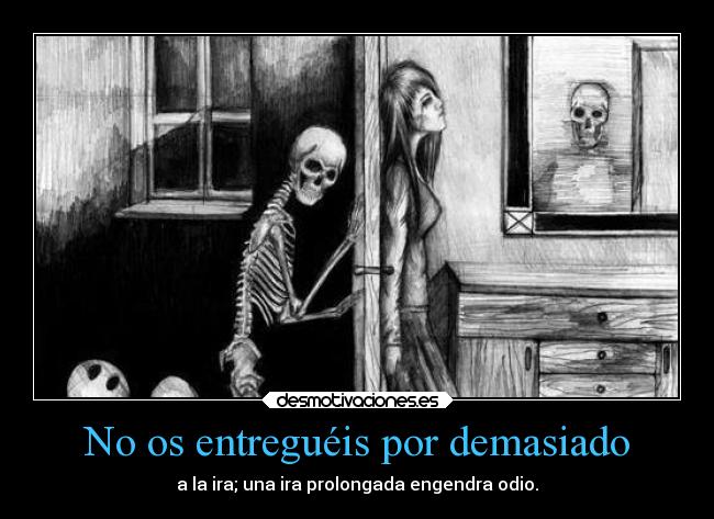 No os entreguéis por demasiado - a la ira; una ira prolongada engendra odio.