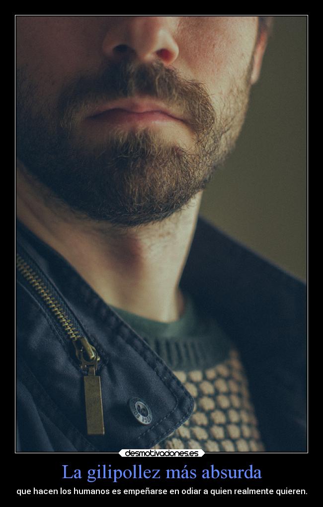 La gilipollez más absurda - que hacen los humanos es empeñarse en odiar a quien realmente quieren.