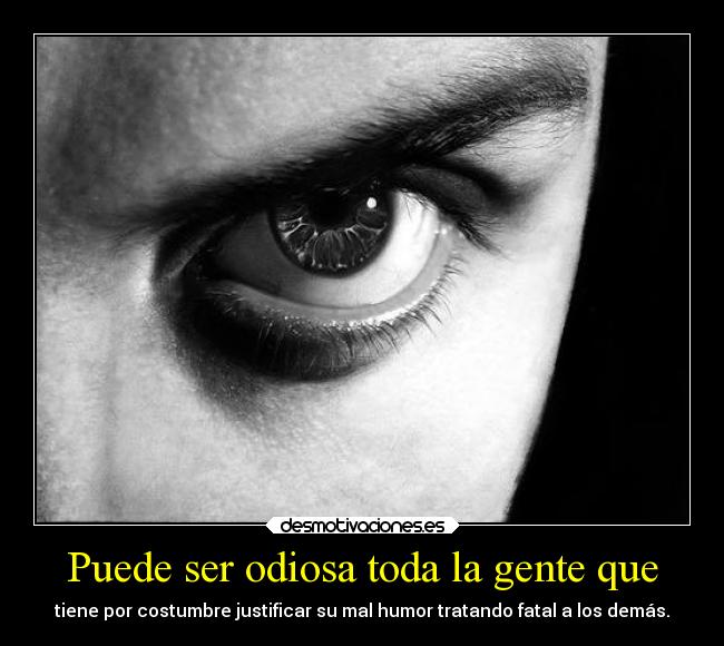 Puede ser odiosa toda la gente que - tiene por costumbre justificar su mal humor tratando fatal a los demás.