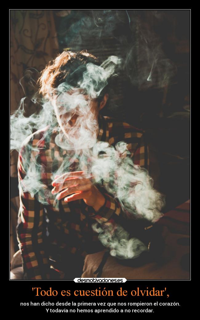 Todo es cuestión de olvidar, - nos han dicho desde la primera vez que nos rompieron el corazón.
Y todavía no hemos aprendido a no recordar.