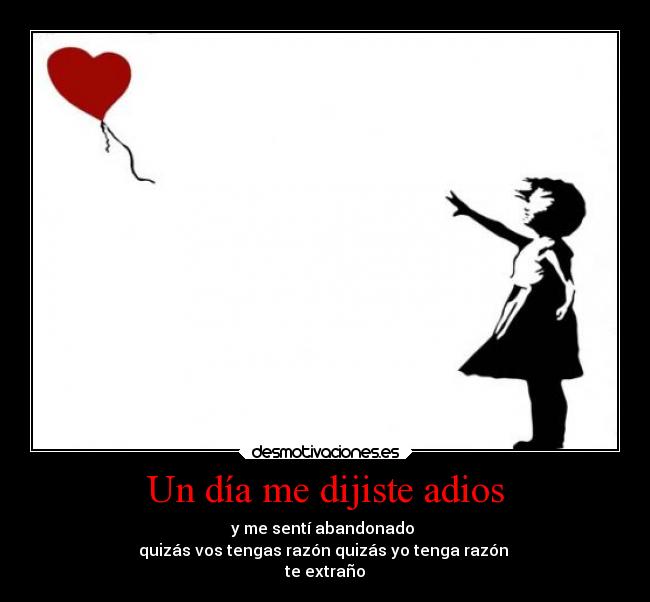 Un día me dijiste adios - y me sentí abandonado 
quizás vos tengas razón quizás yo tenga razón 
te extraño