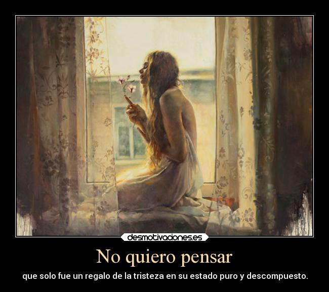 No quiero pensar - que solo fue un regalo de la tristeza en su estado puro y descompuesto.