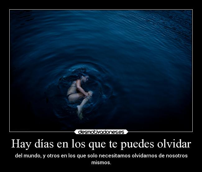 Hay días en los que te puedes olvidar - del mundo, y otros en los que solo necesitamos olvidarnos de nosotros
mismos.