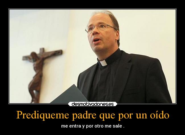 Prediqueme padre que por un oído -