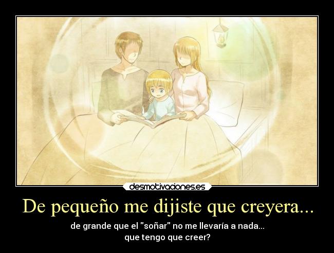 De pequeño me dijiste que creyera... - de grande que el soñar no me llevaría a nada...
que tengo que creer?