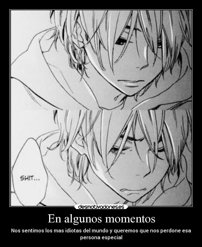 En algunos momentos - Nos sentimos los mas idiotas del mundo y queremos que nos perdone esa
persona especial