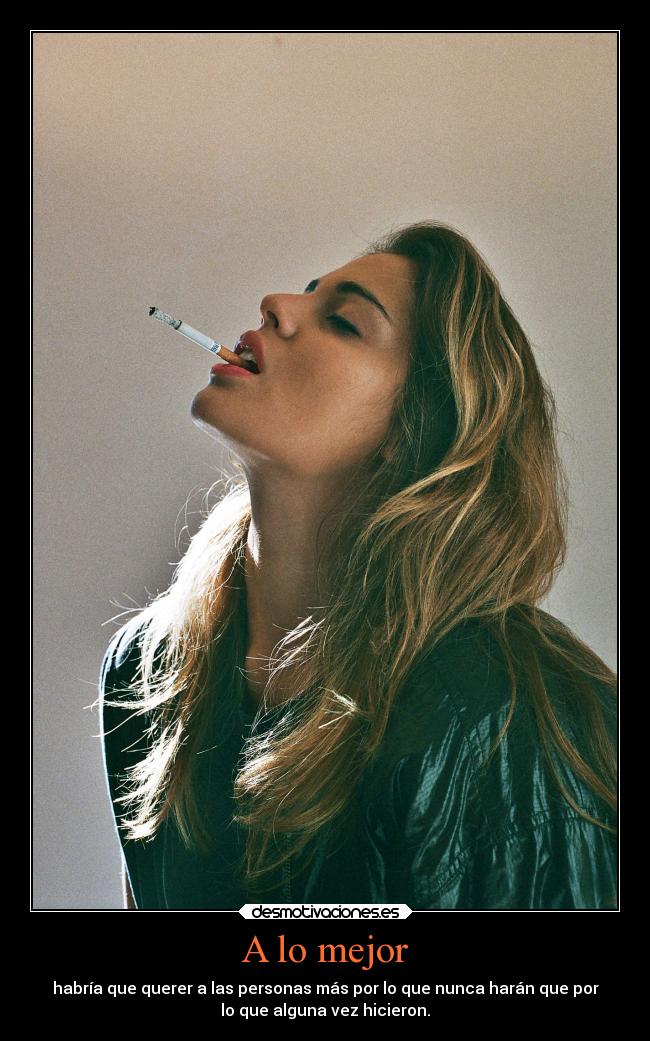 A lo mejor - habría que querer a las personas más por lo que nunca harán que por
lo que alguna vez hicieron.