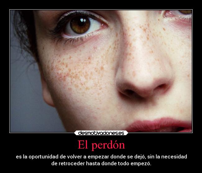 El perdón - es la oportunidad de volver a empezar donde se dejó, sin la necesidad
de retroceder hasta donde todo empezó.