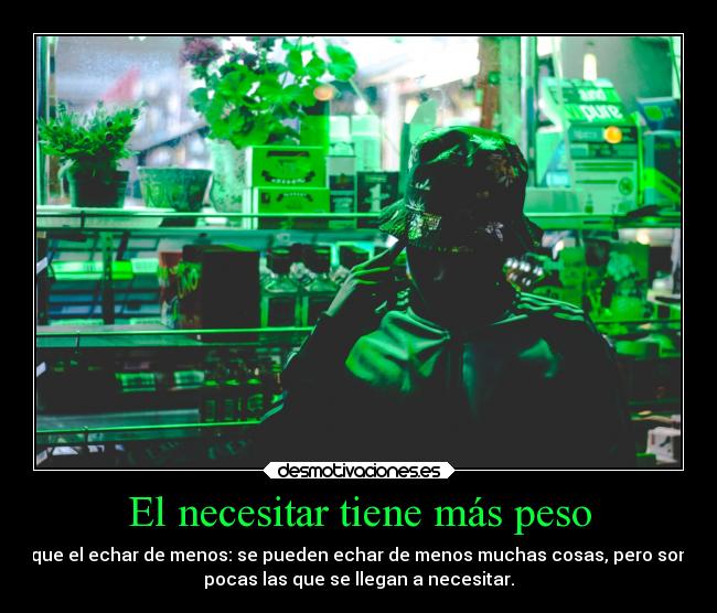 El necesitar tiene más peso - que el echar de menos: se pueden echar de menos muchas cosas, pero son
pocas las que se llegan a necesitar.